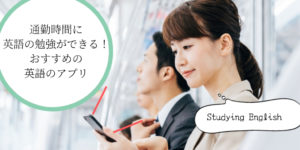 通勤時間にできる！英語のおすすめアプリと効果的な勉強方法